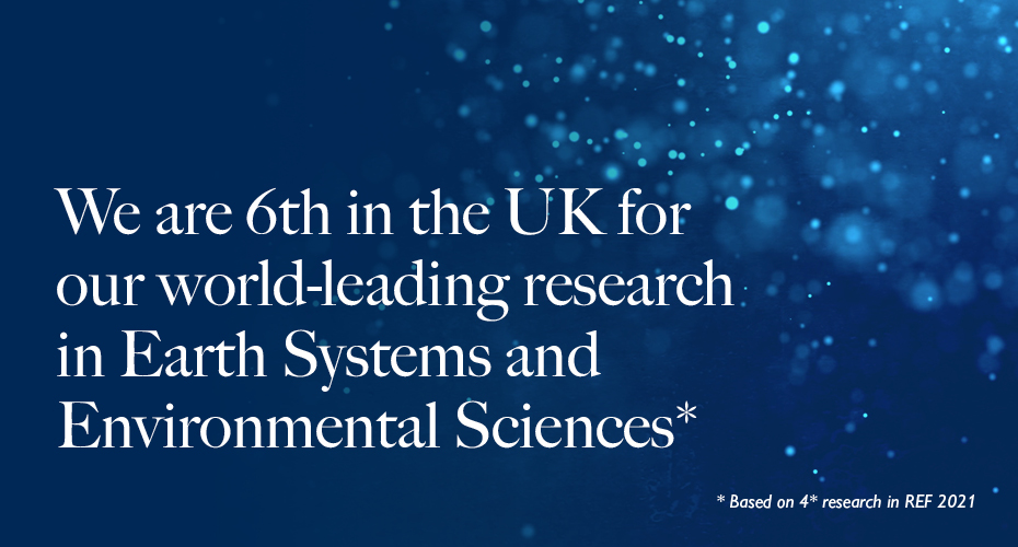 We are 6th in the UK for our world-leading research in Earth Systems and Environmental Sciences
Based on 4* research in REF 2021.